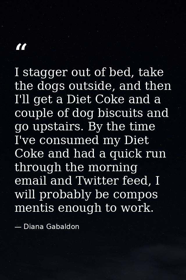 I stagger out of bed, take the dogs outside, and then I'll get a Diet Coke and a couple of dog biscuits and go upstairs. — Diana Gabaldon