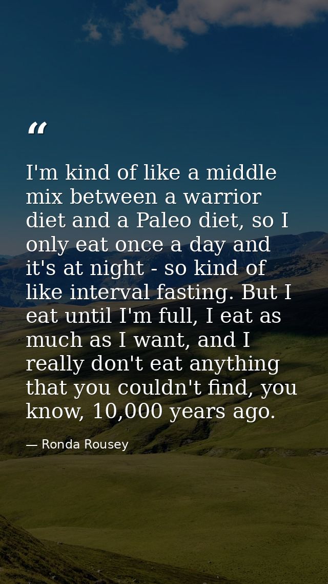 I'm kind of like a middle mix between a warrior diet and a Paleo diet, so I only eat once a day and it's at night - so k — Ronda Rousey