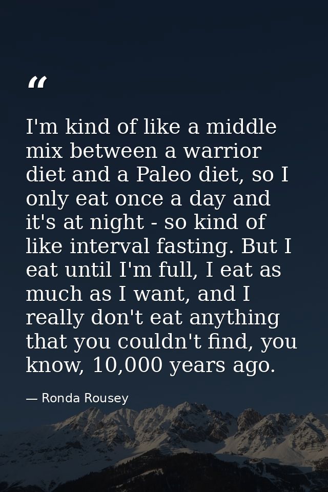 I'm kind of like a middle mix between a warrior diet and a Paleo diet, so I only eat once a day and it's at night - so k — Ronda Rousey