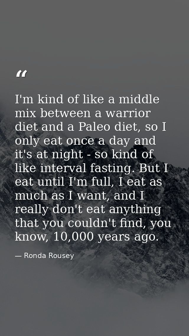 I'm kind of like a middle mix between a warrior diet and a Paleo diet, so I only eat once a day and it's at night - so k — Ronda Rousey