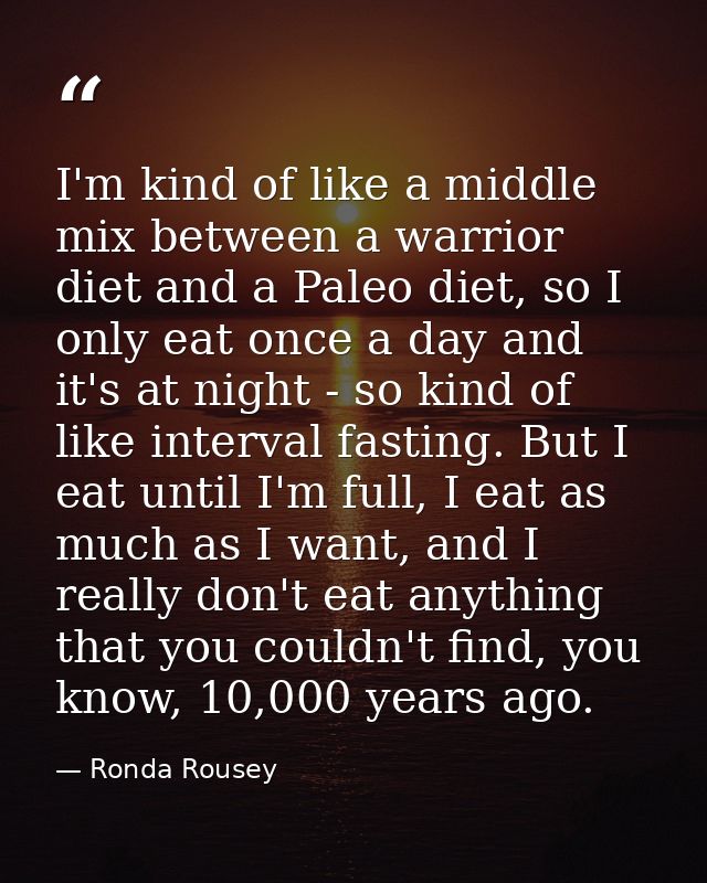 I'm kind of like a middle mix between a warrior diet and a Paleo diet, so I only eat once a day and it's at night - so k — Ronda Rousey