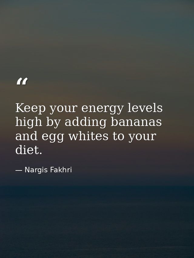 Keep your energy levels high by adding bananas and egg whites to your diet. — Nargis Fakhri