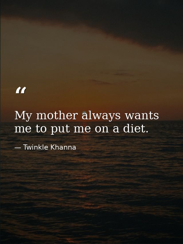 My mother always wants me to put me on a diet. — Twinkle Khanna