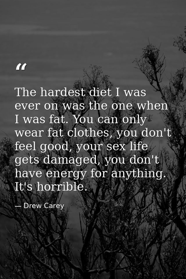 The hardest diet I was ever on was the one when I was fat. You can only wear fat clothes, you don't feel good, your sex  — Drew Carey