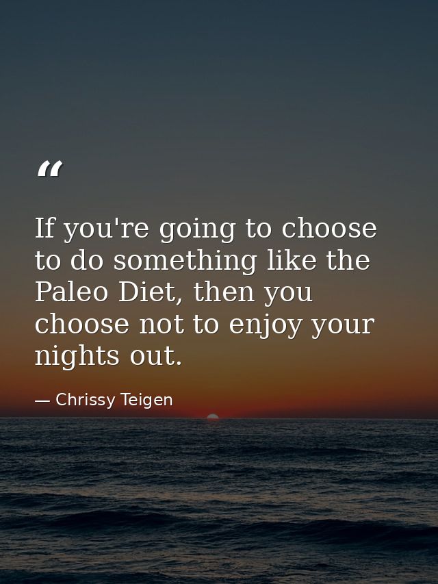 If you're going to choose to do something like the Paleo Diet, then you choose not to enjoy your nights out. — Chrissy Teigen