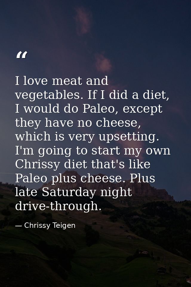 I love meat and vegetables. If I did a diet, I would do Paleo, except they have no cheese, which is very upsetting. I'm  — Chrissy Teigen