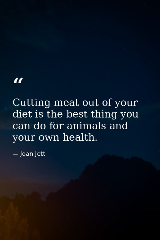 Cutting meat out of your diet is the best thing you can do for animals and your own health. — Joan Jett