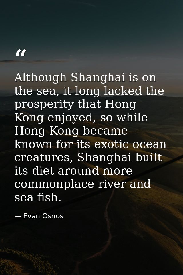 Although Shanghai is on the sea, it long lacked the prosperity that Hong Kong enjoyed, so while Hong Kong became known f — Evan Osnos