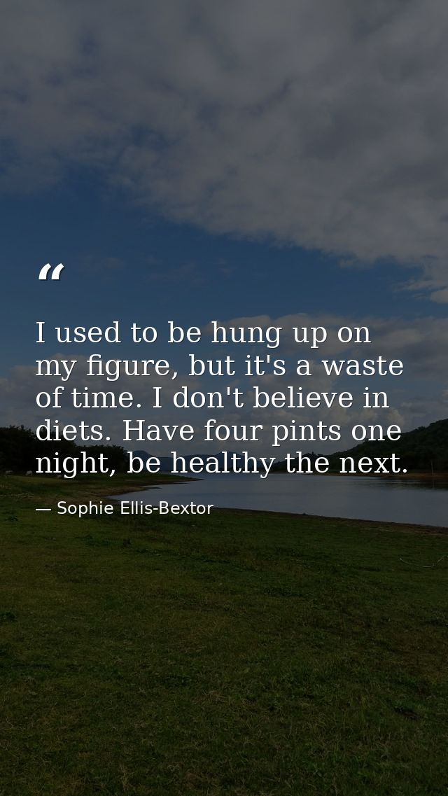 I used to be hung up on my figure, but it's a waste of time. I don't believe in diets. Have four pints one night, be hea — Sophie Ellis-Bextor