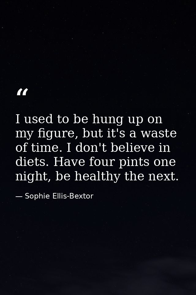 I used to be hung up on my figure, but it's a waste of time. I don't believe in diets. Have four pints one night, be hea — Sophie Ellis-Bextor