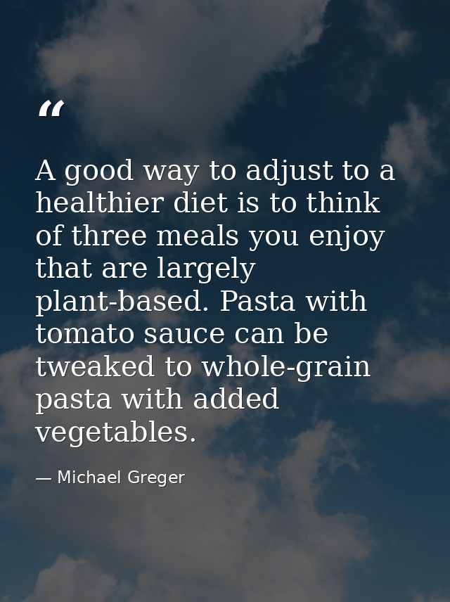 A good way to adjust to a healthier diet is to think of three meals you enjoy that are largely plant-based. Pasta with t — Michael Greger
