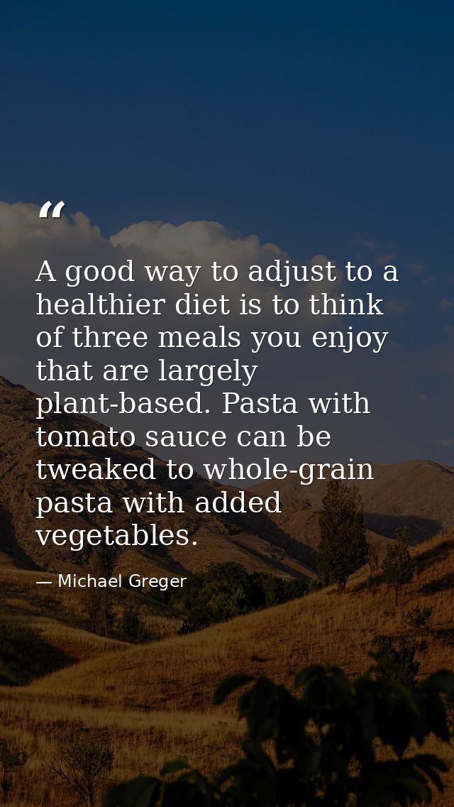 A good way to adjust to a healthier diet is to think of three meals you enjoy that are largely plant-based. Pasta with t — Michael Greger