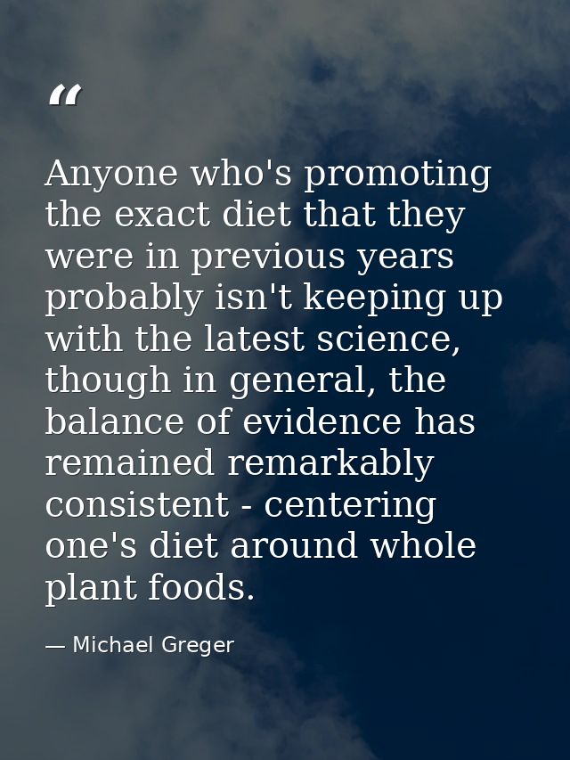 Anyone who's promoting the exact diet that they were in previous years probably isn't keeping up with the latest science — Michael Greger