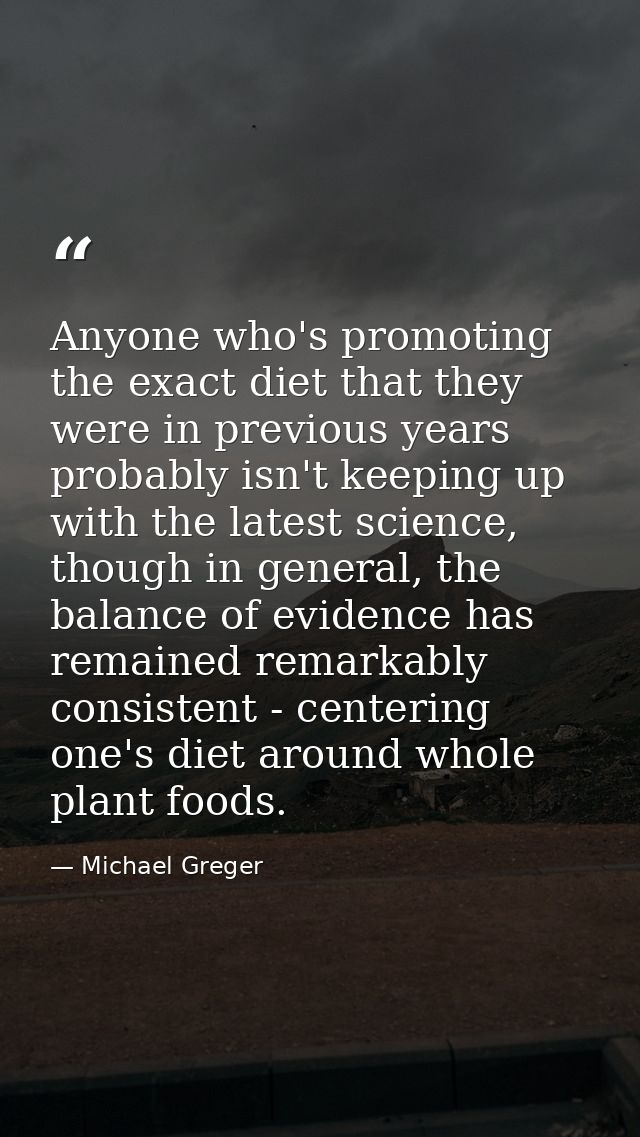 Anyone who's promoting the exact diet that they were in previous years probably isn't keeping up with the latest science — Michael Greger
