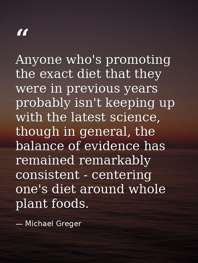 Anyone who's promoting the exact diet that they were in previous years probably isn't keeping up with the latest science — Michael Greger