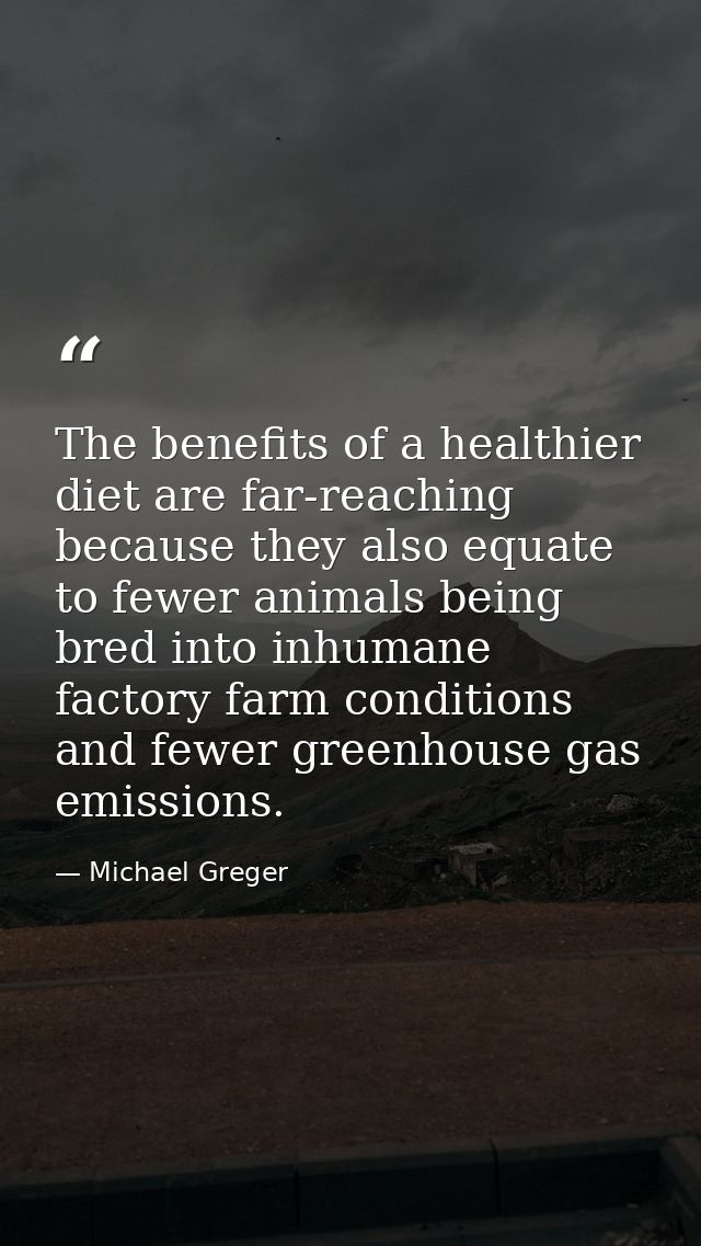 The benefits of a healthier diet are far-reaching because they also equate to fewer animals being bred into inhumane fac — Michael Greger