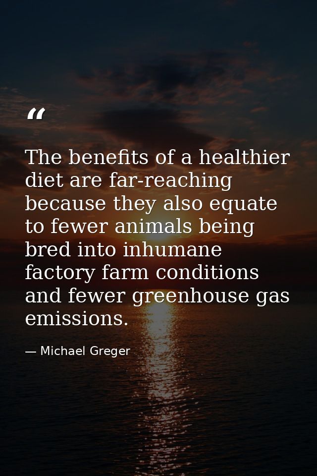 The benefits of a healthier diet are far-reaching because they also equate to fewer animals being bred into inhumane fac — Michael Greger