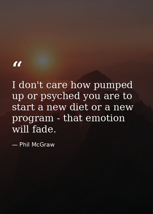 I don't care how pumped up or psyched you are to start a new diet or a new program - that emotion will fade. — Phil McGraw