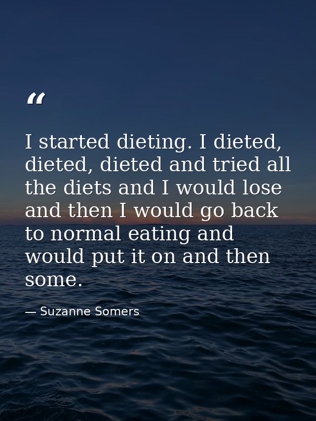 I started dieting. I dieted, dieted, dieted and tried all the diets and I would lose and then I would go back to normal  — Suzanne Somers