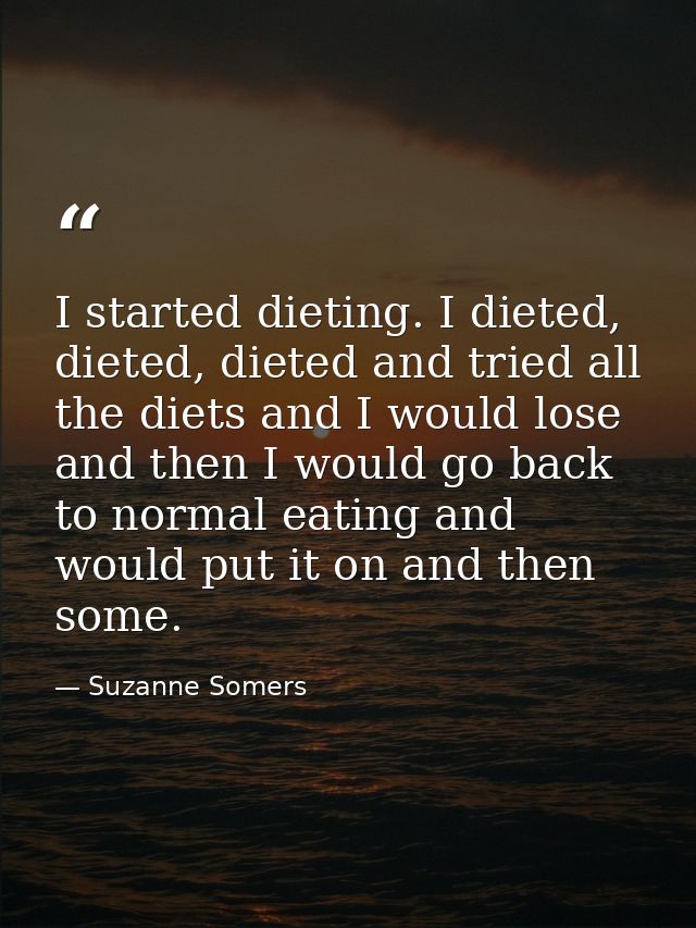 I started dieting. I dieted, dieted, dieted and tried all the diets and I would lose and then I would go back to normal  — Suzanne Somers