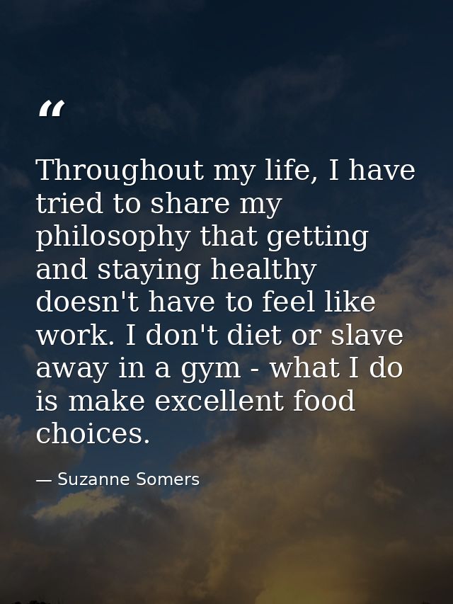 Throughout my life, I have tried to share my philosophy that getting and staying healthy doesn't have to feel like work. — Suzanne Somers