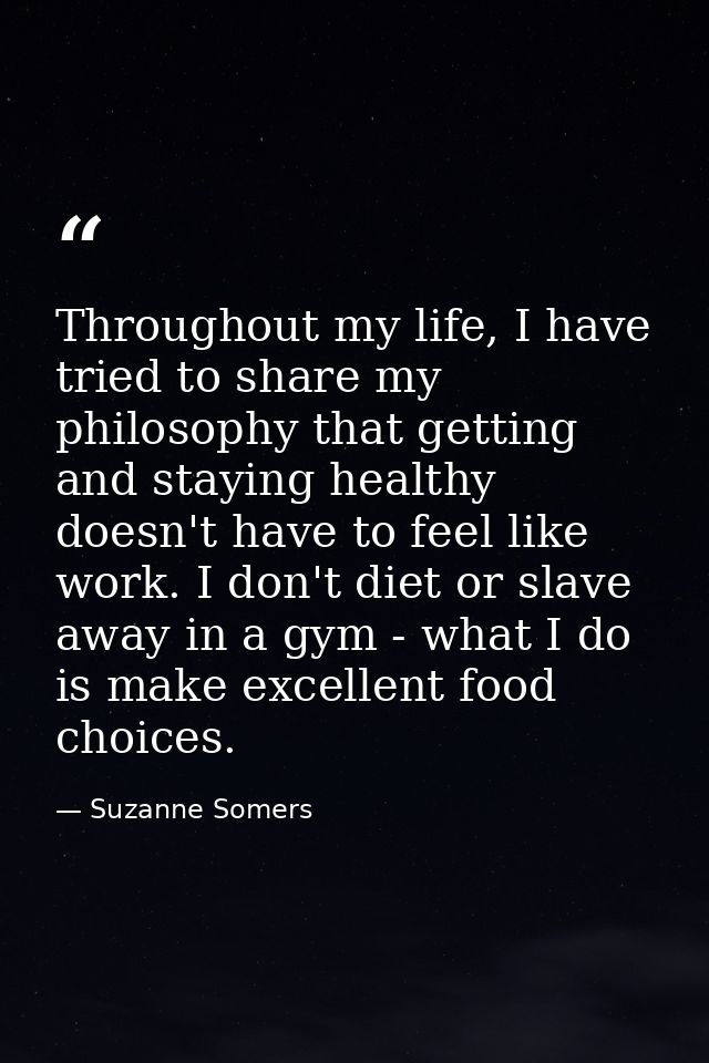 Throughout my life, I have tried to share my philosophy that getting and staying healthy doesn't have to feel like work. — Suzanne Somers