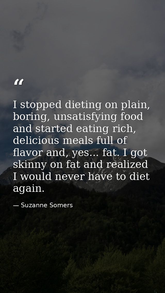 I stopped dieting on plain, boring, unsatisfying food and started eating rich, delicious meals full of flavor and, yes.. — Suzanne Somers