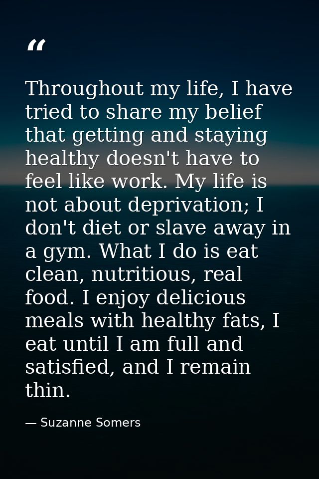 Throughout my life, I have tried to share my belief that getting and staying healthy doesn't have to feel like work. My  — Suzanne Somers