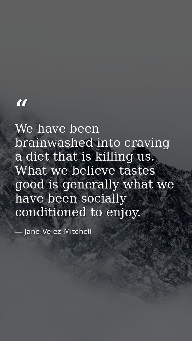 We have been brainwashed into craving a diet that is killing us. What we believe tastes good is generally what we have b — Jane Velez-Mitchell
