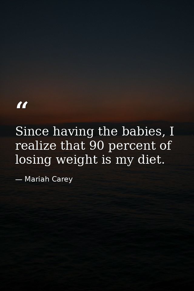 Since having the babies, I realize that 90 percent of losing weight is my diet. — Mariah Carey