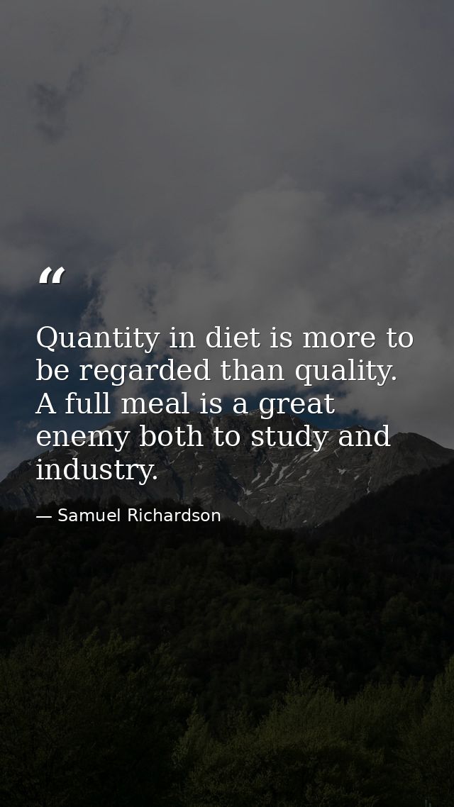 Quantity in diet is more to be regarded than quality. A full meal is a great enemy both to study and industry. — Samuel Richardson