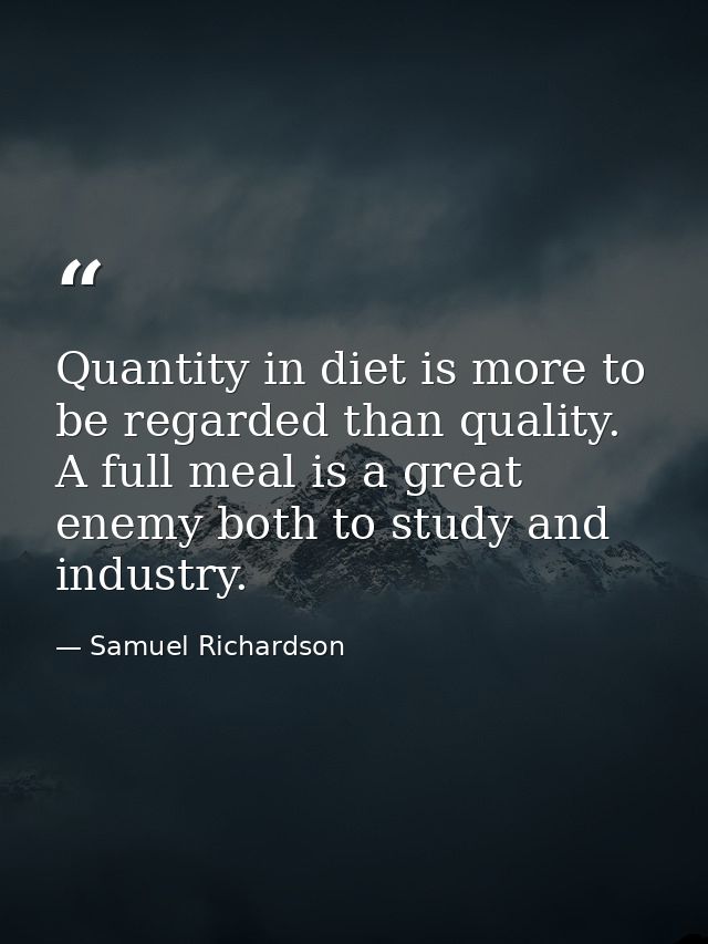 Quantity in diet is more to be regarded than quality. A full meal is a great enemy both to study and industry. — Samuel Richardson