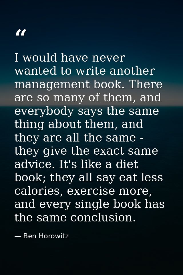 I would have never wanted to write another management book. There are so many of them, and everybody says the same thing — Ben Horowitz