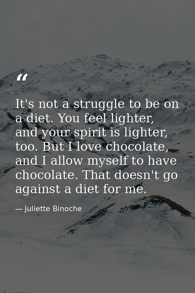 It's not a struggle to be on a diet. You feel lighter, and your spirit is lighter, too. But I love chocolate, and I allo — Juliette Binoche