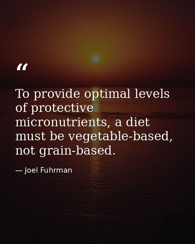 To provide optimal levels of protective micronutrients, a diet must be vegetable-based, not grain-based. — Joel Fuhrman