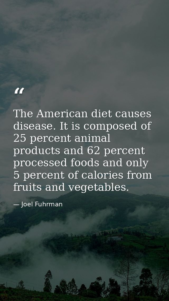 The American diet causes disease. It is composed of 25 percent animal products and 62 percent processed foods and only 5 — Joel Fuhrman