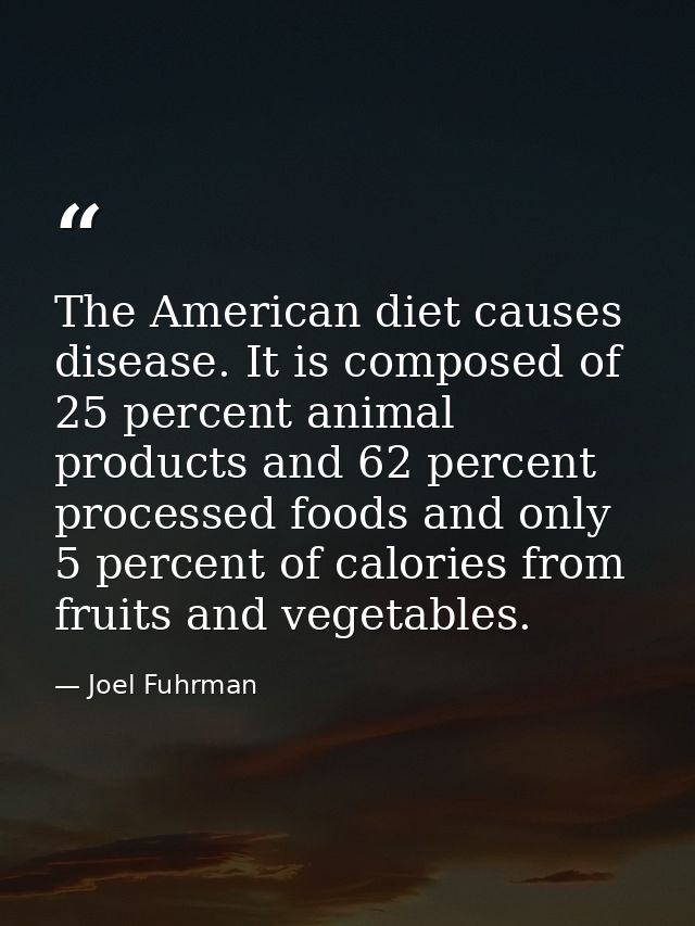 The American diet causes disease. It is composed of 25 percent animal products and 62 percent processed foods and only 5 — Joel Fuhrman
