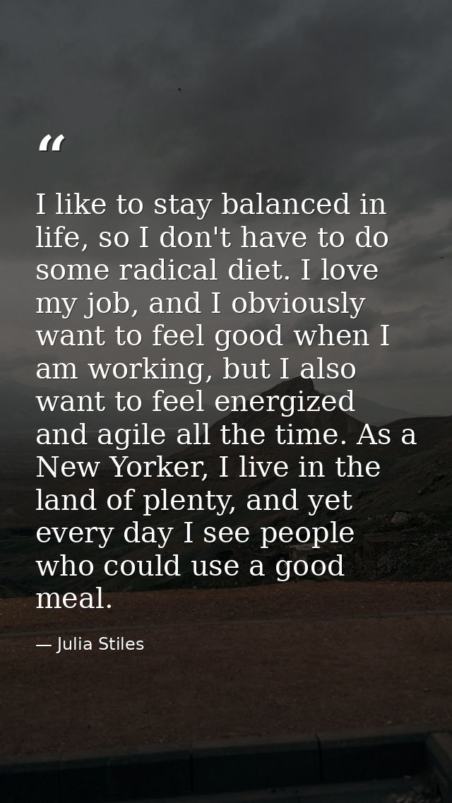 I like to stay balanced in life, so I don't have to do some radical diet. I love my job, and I obviously want to feel go — Julia Stiles