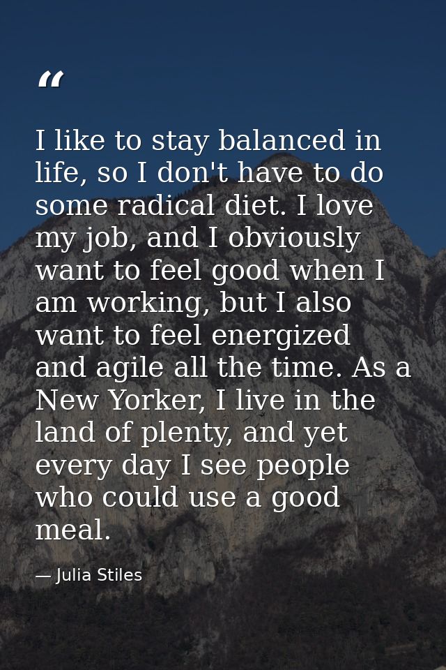 I like to stay balanced in life, so I don't have to do some radical diet. I love my job, and I obviously want to feel go — Julia Stiles