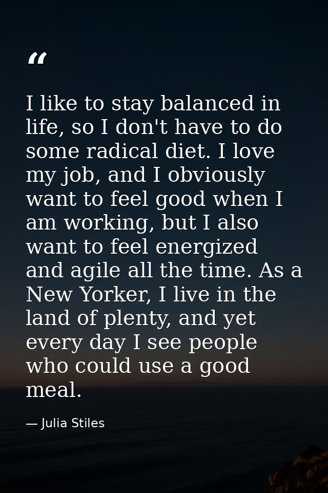 I like to stay balanced in life, so I don't have to do some radical diet. I love my job, and I obviously want to feel go — Julia Stiles