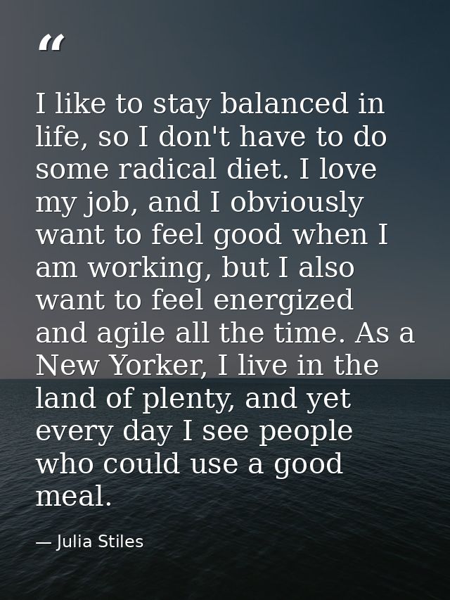 I like to stay balanced in life, so I don't have to do some radical diet. I love my job, and I obviously want to feel go — Julia Stiles