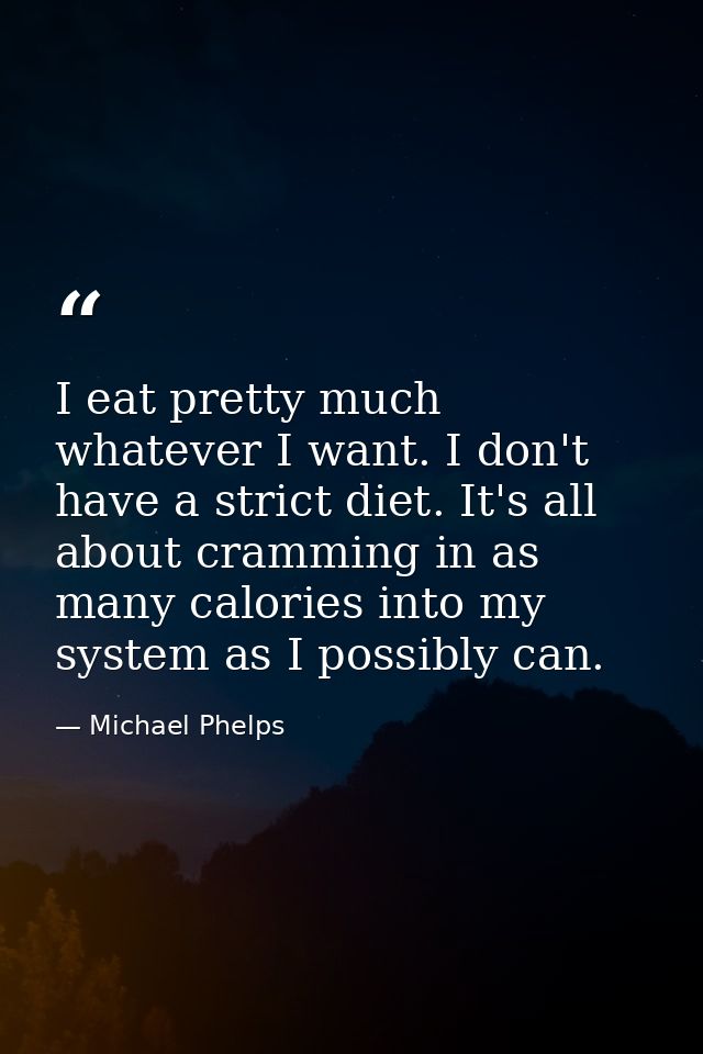 I eat pretty much whatever I want. I don't have a strict diet. It's all about cramming in as many calories into my syste — Michael Phelps