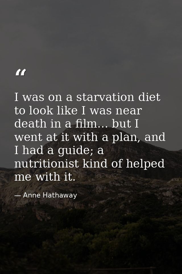 I was on a starvation diet to look like I was near death in a film... but I went at it with a plan, and I had a guide; a — Anne Hathaway