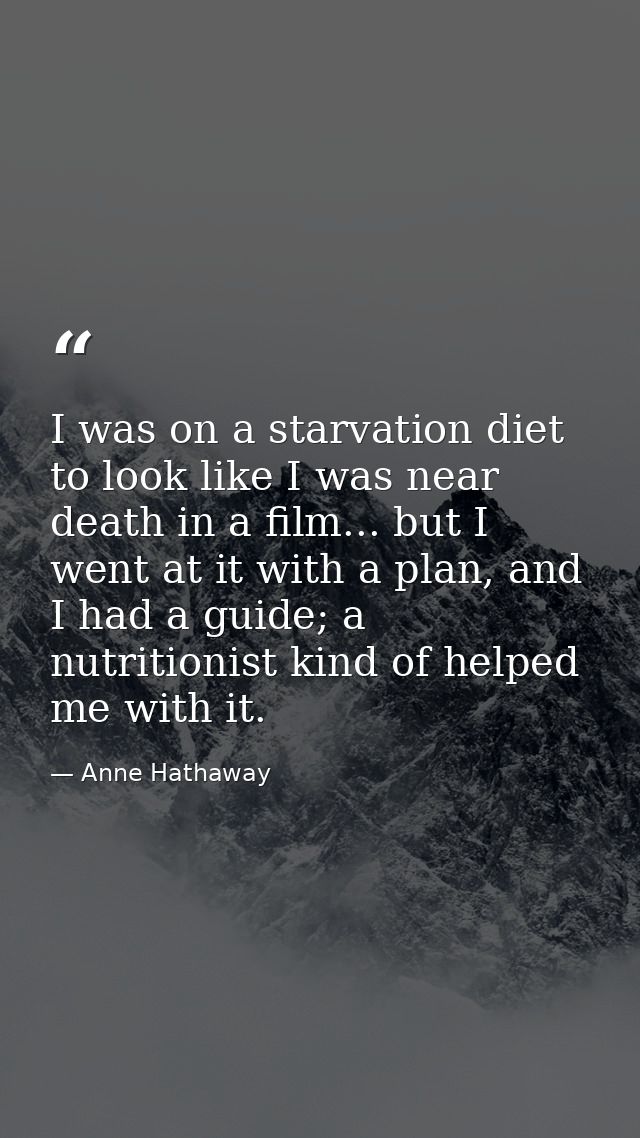 I was on a starvation diet to look like I was near death in a film... but I went at it with a plan, and I had a guide; a — Anne Hathaway