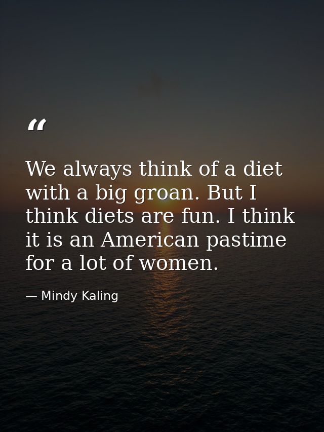 We always think of a diet with a big groan. But I think diets are fun. I think it is an American pastime for a lot of wo — Mindy Kaling
