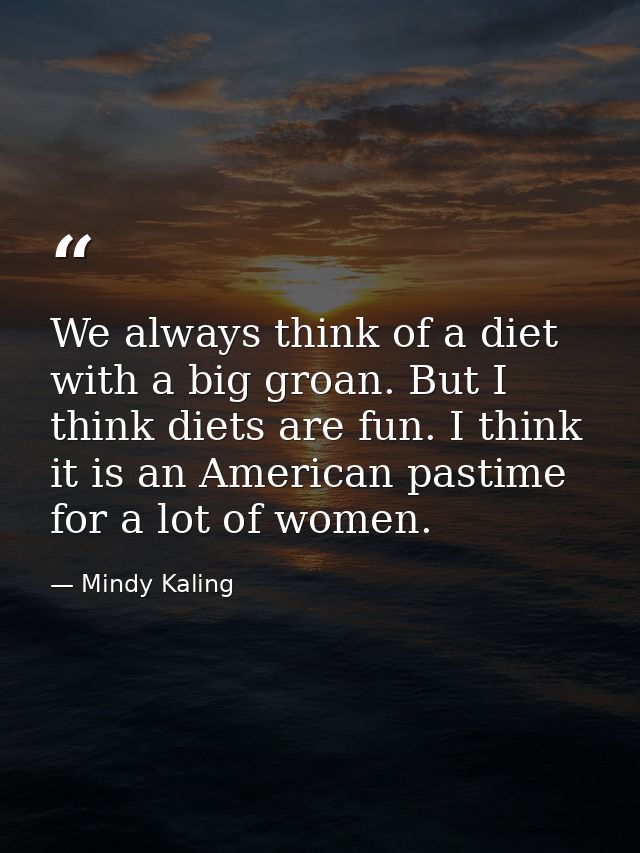 We always think of a diet with a big groan. But I think diets are fun. I think it is an American pastime for a lot of wo — Mindy Kaling