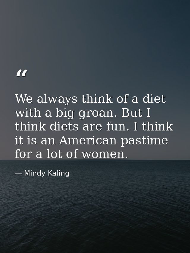 We always think of a diet with a big groan. But I think diets are fun. I think it is an American pastime for a lot of wo — Mindy Kaling