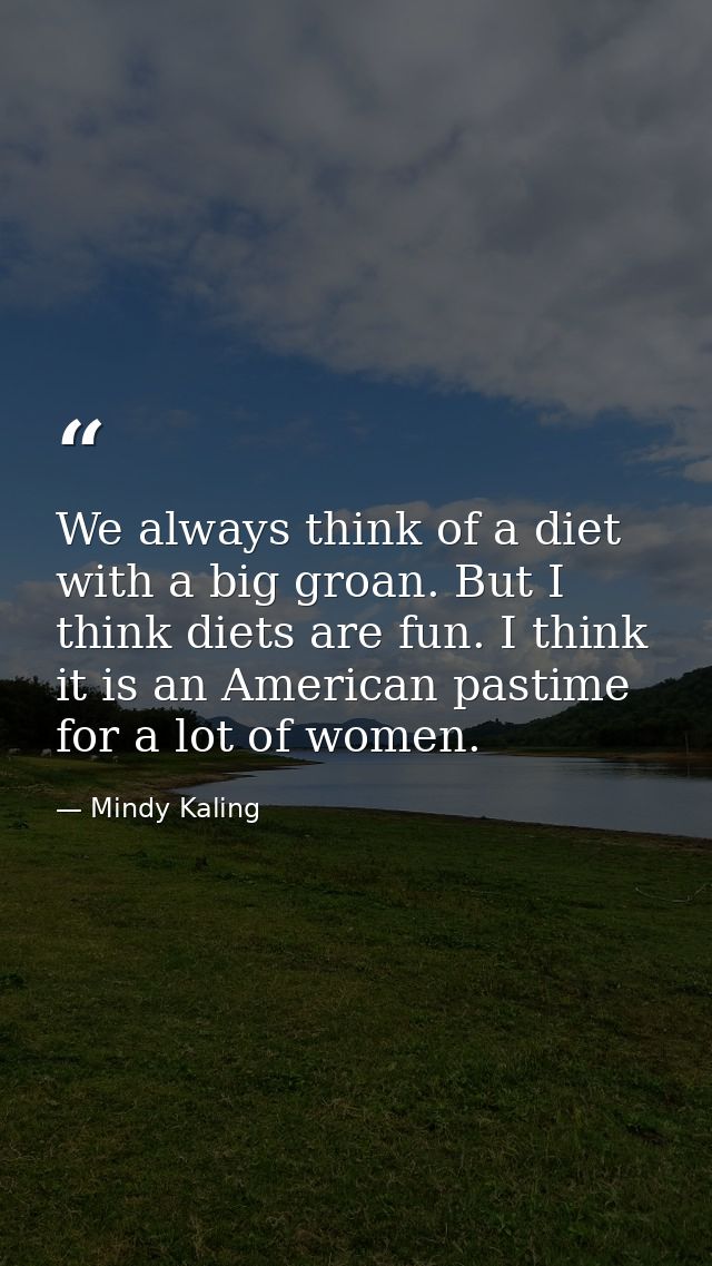 We always think of a diet with a big groan. But I think diets are fun. I think it is an American pastime for a lot of wo — Mindy Kaling