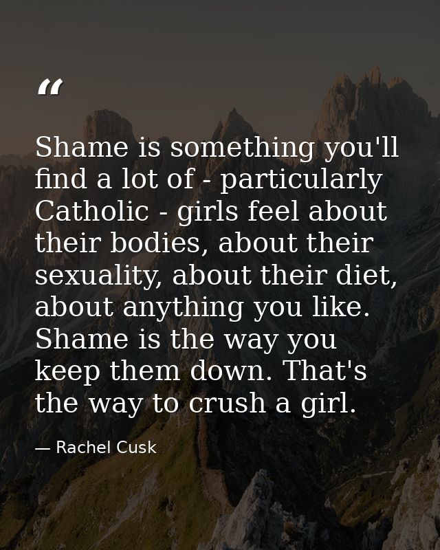 Shame is something you'll find a lot of - particularly Catholic - girls feel about their bodies, about their sexuality,  — Rachel Cusk