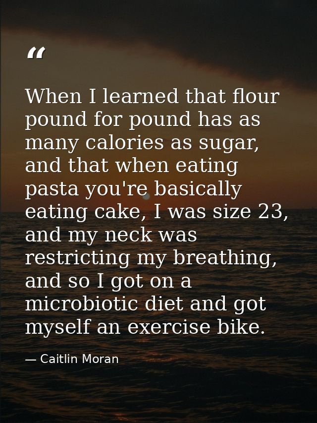 When I learned that flour pound for pound has as many calories as sugar, and that when eating pasta you're basically eat — Caitlin Moran